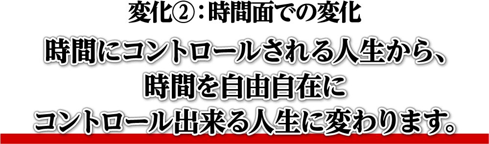 変化?：時間面での変化　時間にコントロールされる人生から、時間を自由自在にコントロールできる人生に変わります。