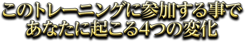 このトレーニングに参加する事であなたに起こる４つの変化