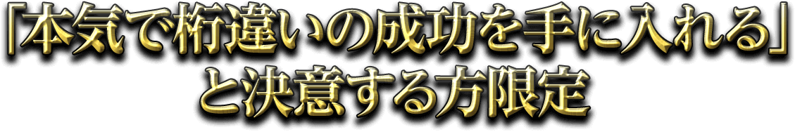 「本気で桁違いの成功を手に入れる」と決意する方限定