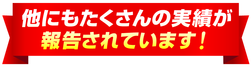 他にもたくさんの実績が報告されています！