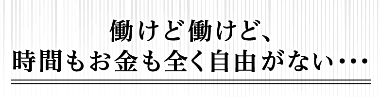 「働けど働けど、時間もお金も全く自由がない・・・」