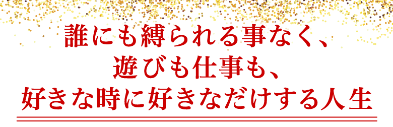 「誰にも縛られる事なく、遊びも仕事も、好きな時に好きなだけする人生」