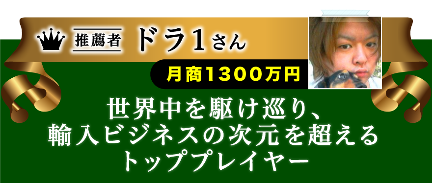 世界中を駆け巡り、輸入ビジネスの次元を超えるトッププレイヤー ドラ１さん　月商１３００万円