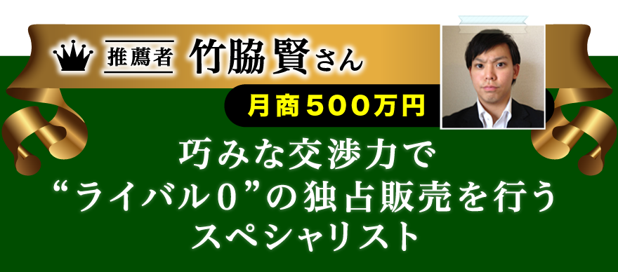 巧みな交渉力で“ライバル０”の独占販売を行うスペシャリスト竹脇賢さん　月商５００万円